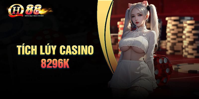 Tích lũy Casino 8296k - Ưu đãi cực khủng cho tân thủ